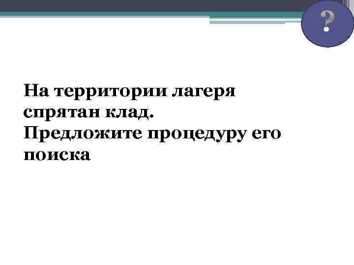 29 На территории лагеря спрятан клад. Предложите процедуру его поиска 