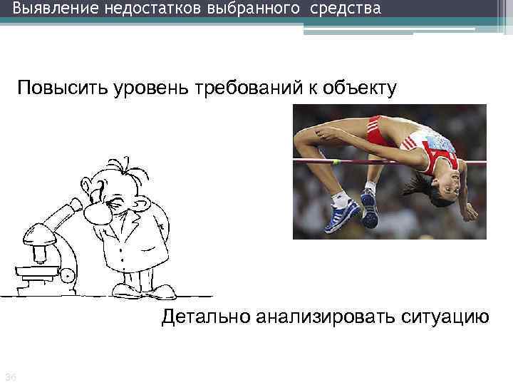 Выявление недостатков выбранного средства Повысить уровень требований к объекту Детально анализировать ситуацию 36 