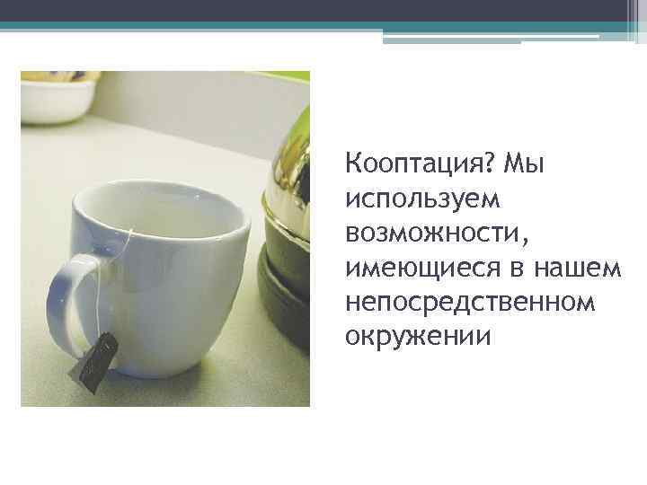 Кооптация? Мы используем возможности, имеющиеся в нашем непосредственном окружении 41 