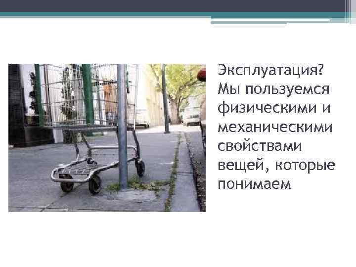 Эксплуатация? Мы пользуемся физическими и механическими свойствами вещей, которые понимаем 42 