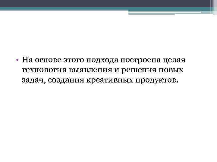  • На основе этого подхода построена целая технология выявления и решения новых задач,
