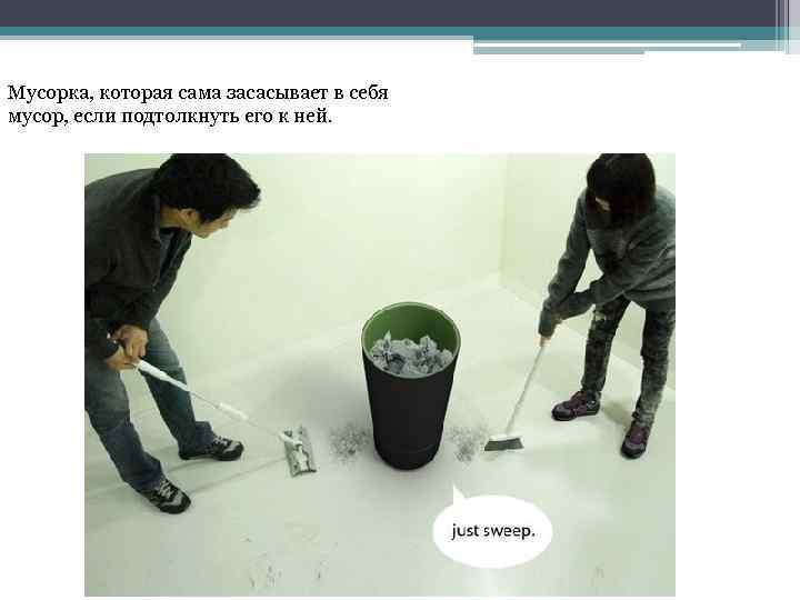 Мусорка, которая сама засасывает в себя мусор, если подтолкнуть его к ней. 