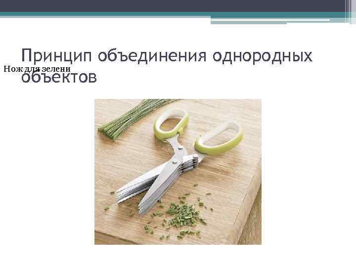 Принцип объединения однородных Нож для зелени объектов 
