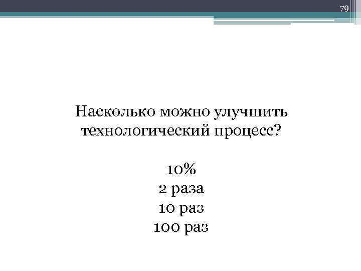 79 Насколько можно улучшить технологический процесс? 10% 2 раза 10 раз 100 раз 