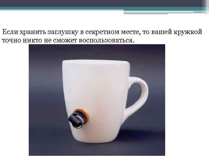 Если хранить заглушку в секретном месте, то вашей кружкой точно никто не сможет воспользоваться.