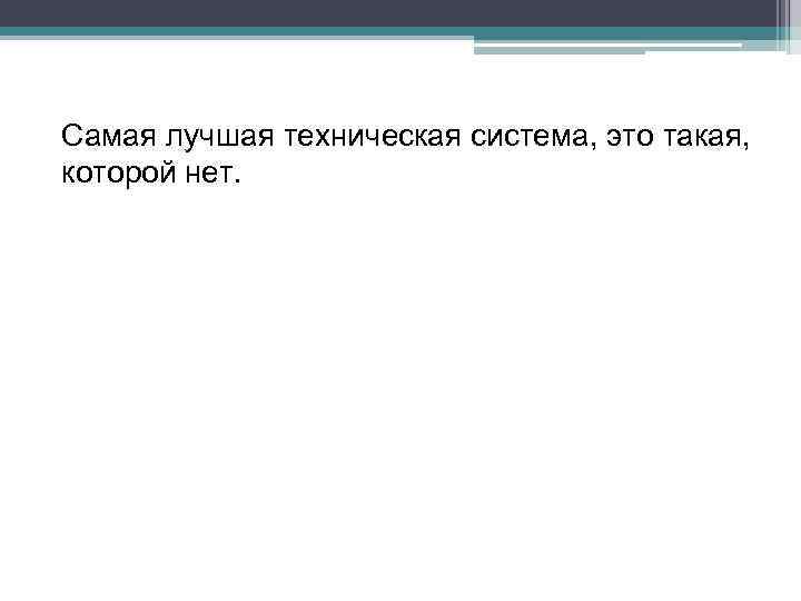 Самая лучшая техническая система, это такая, которой нет. 