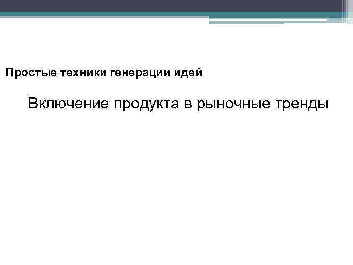 Простые техники генерации идей Включение продукта в рыночные тренды 