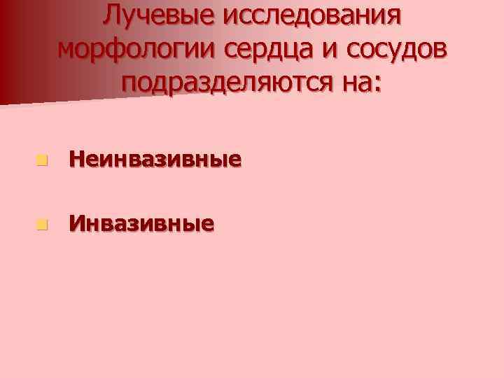 Лучевые исследования морфологии сердца и сосудов подразделяются на: n Неинвазивные n Инвазивные 