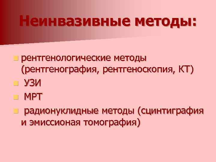 Неинвазивные методы: n рентгенологические методы (рентгенография, рентгеноскопия, КТ) n УЗИ n МРТ n радионуклидные