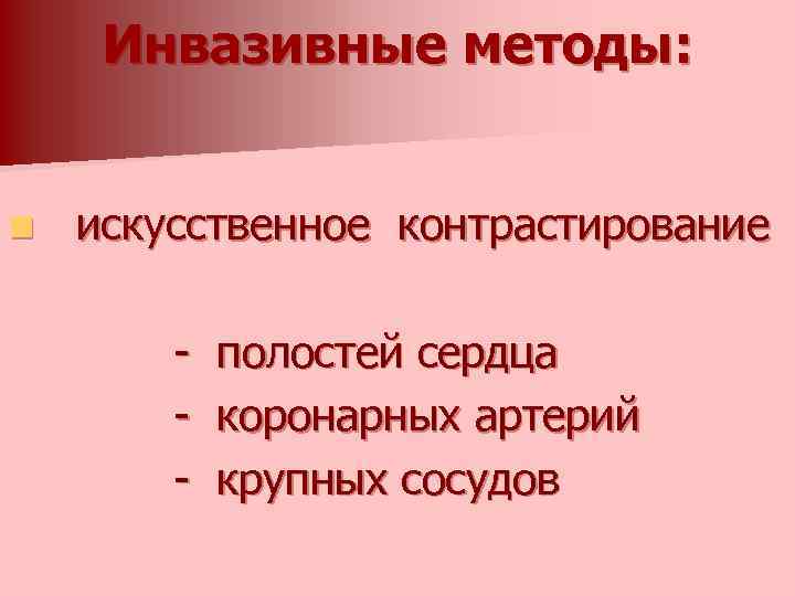 Инвазивные методы: n искусственное контрастирование - полостей сердца коронарных артерий крупных сосудов 