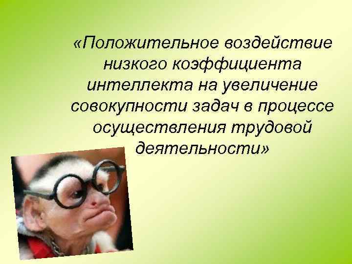  «Положительное воздействие низкого коэффициента интеллекта на увеличение совокупности задач в процессе осуществления трудовой