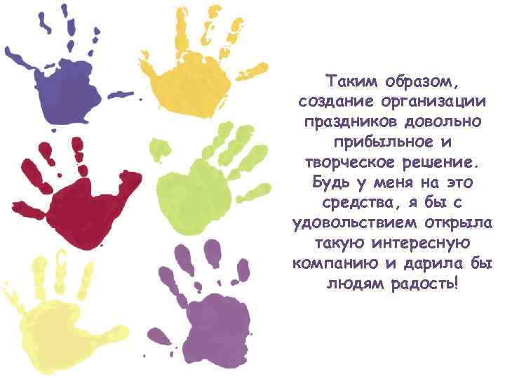Таким образом, создание организации праздников довольно прибыльное и творческое решение. Будь у меня на