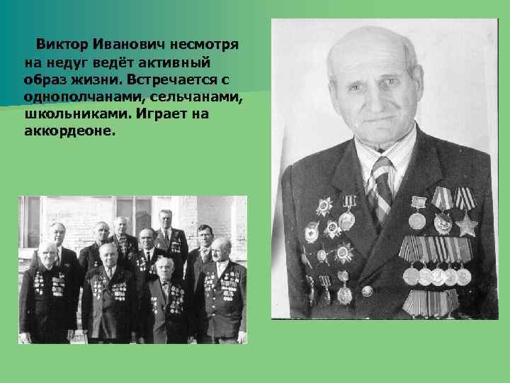 Виктор Иванович несмотря на недуг ведёт активный образ жизни. Встречается с однополчанами, сельчанами, школьниками.