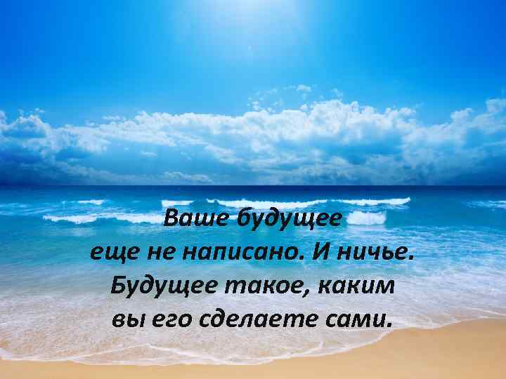 Ваше будущее еще не написано. И ничье. Будущее такое, каким вы его сделаете сами.