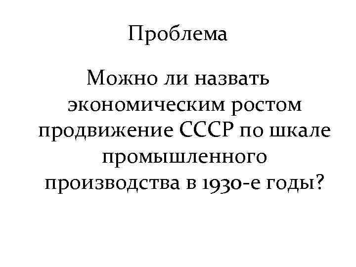 Проблема Можно ли назвать экономическим ростом продвижение СССР по шкале промышленного производства в 1930