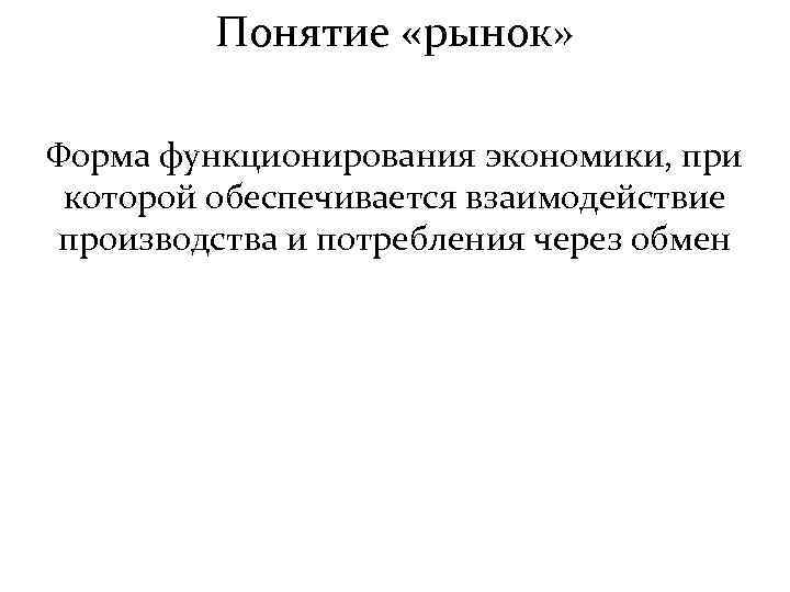 Понятие «рынок» Форма функционирования экономики, при которой обеспечивается взаимодействие производства и потребления через обмен