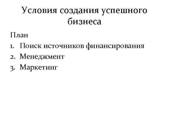 Условия создания успешного бизнеса План 1. Поиск источников финансирования 2. Менеджмент 3. Маркетинг 