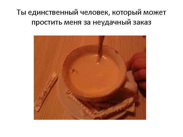 Ты единственный человек, который может простить меня за неудачный заказ 