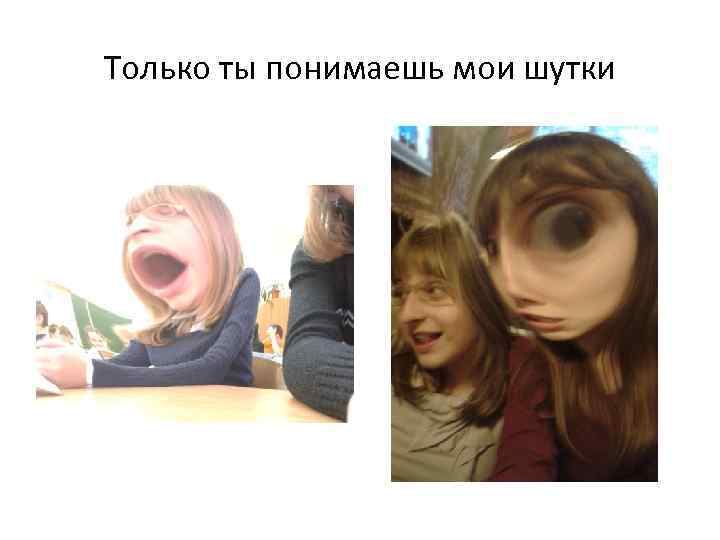 Только ты понимаешь мои шутки 