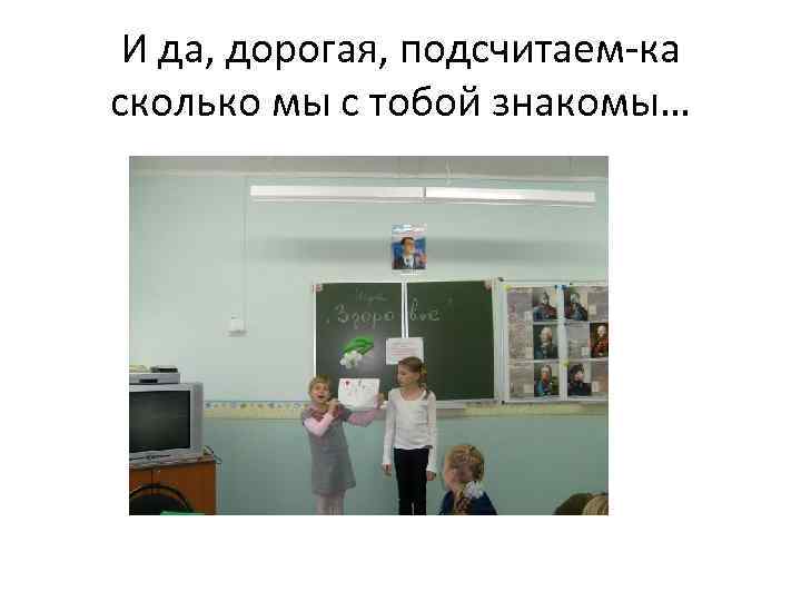 И да, дорогая, подсчитаем-ка сколько мы с тобой знакомы… 