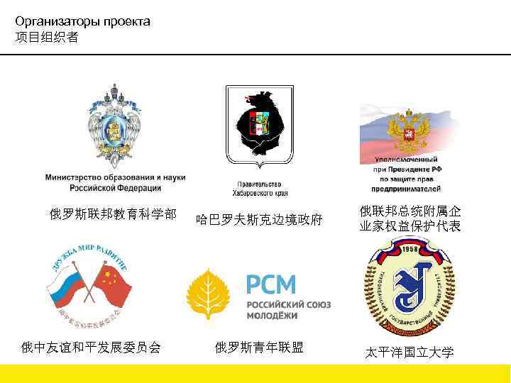 Организаторы проекта 项目组织者 俄罗斯联邦教育科学部 俄中友谊和平发展委员会 哈巴罗夫斯克边境政府 俄联邦总统附属企 业家权益保护代表 俄罗斯青年联盟 太平洋国立大学 