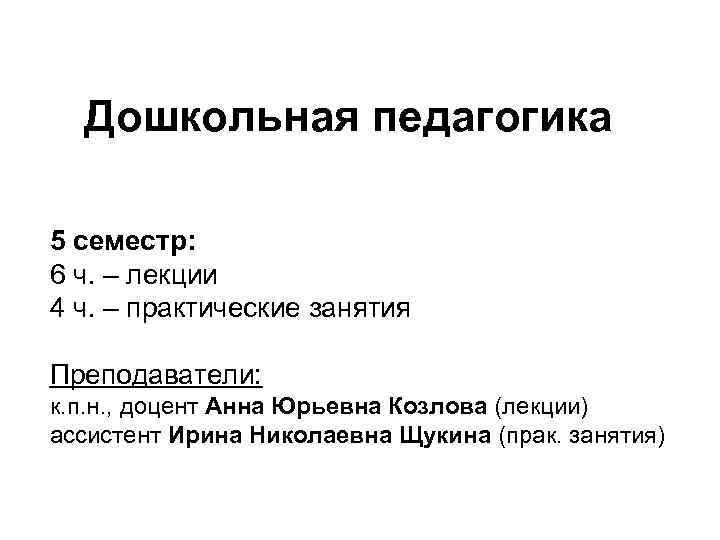 Дошкольная педагогика 5 семестр: 6 ч. – лекции 4 ч. – практические занятия Преподаватели: