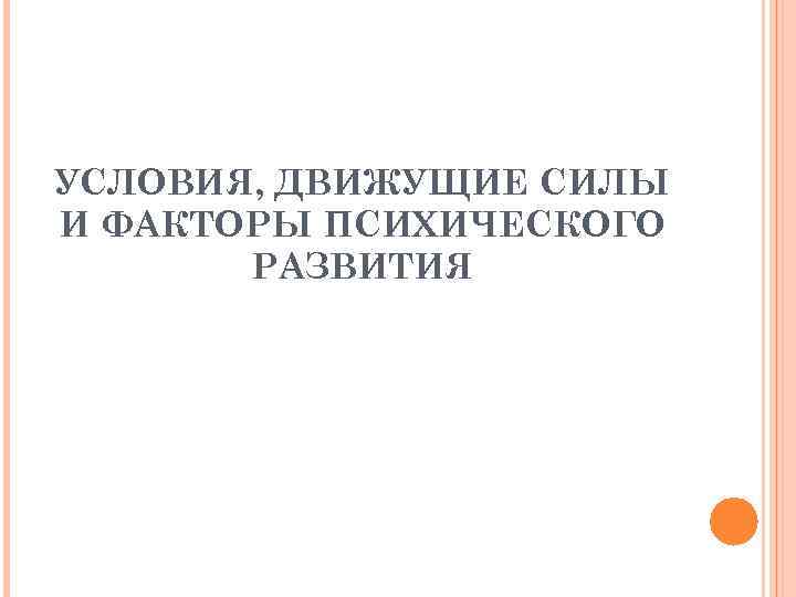 УСЛОВИЯ, ДВИЖУЩИЕ СИЛЫ И ФАКТОРЫ ПСИХИЧЕСКОГО РАЗВИТИЯ 