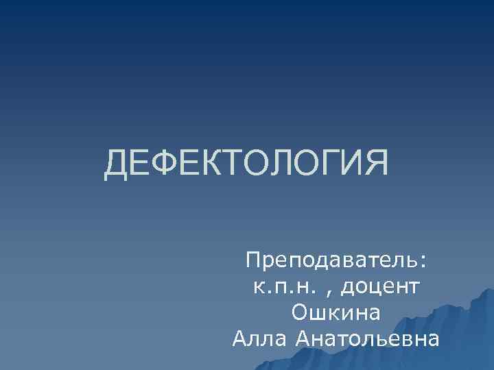 ДЕФЕКТОЛОГИЯ Преподаватель: к. п. н. , доцент Ошкина Алла Анатольевна 