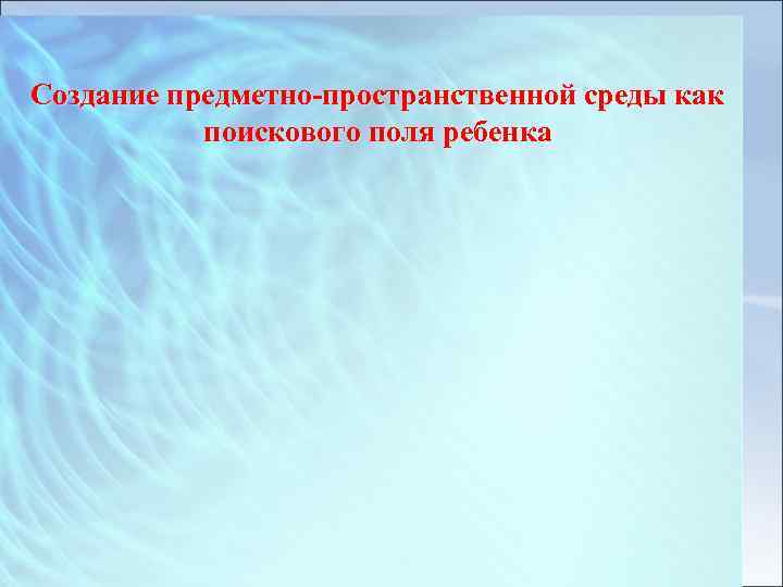 Создание предметно пространственной среды как поискового поля ребенка 