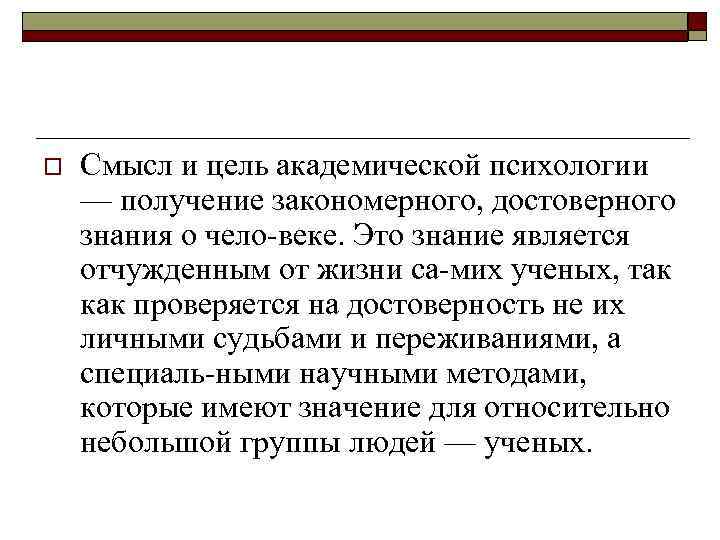 o Смысл и цель академической психологии — получение закономерного, достоверного знания о чело веке.