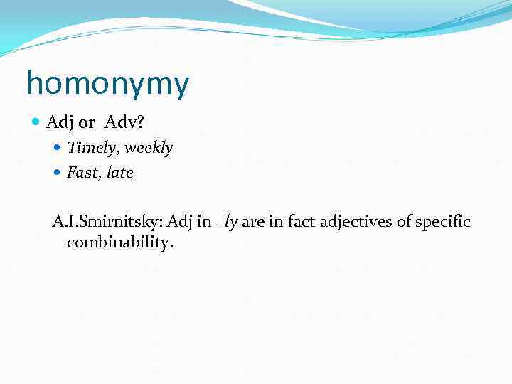 homonymy Adj or Adv? Timely, weekly Fast, late A. I. Smirnitsky: Adj in –ly