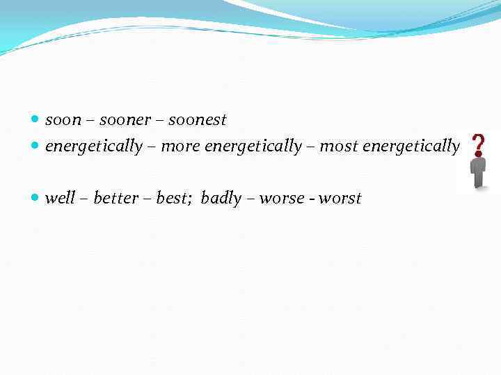  soon – sooner – soonest energetically – more energetically – most energetically well