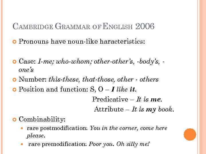CAMBRIDGE GRAMMAR OF ENGLISH 2006 Pronouns have noun-like haracteristics: Case: I-me; who-whom; other-other’s, -body’s,
