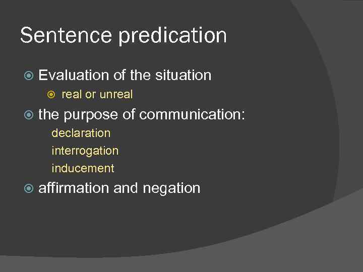 Sentence predication Evaluation of the situation real or unreal the purpose of communication: declaration