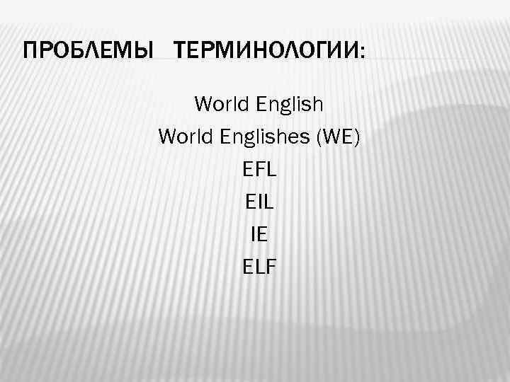 ПРОБЛЕМЫ ТЕРМИНОЛОГИИ: World Englishes (WE) EFL EIL IE ELF 12 