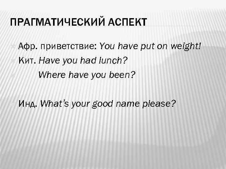 ПРАГМАТИЧЕСКИЙ АСПЕКТ Афр. приветствие: You have put on weight! Кит. Have you had lunch?