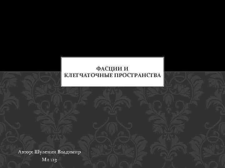 ФАСЦИИ И КЛЕТЧАТОЧНЫЕ ПРОСТРАНСТВА Автор: Шуленин Владимир Мл 123 