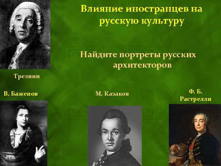 Влияние иностранцев на русскую культуру Найдите портреты русских архитекторов Трезини В. Баженов М. Казаков