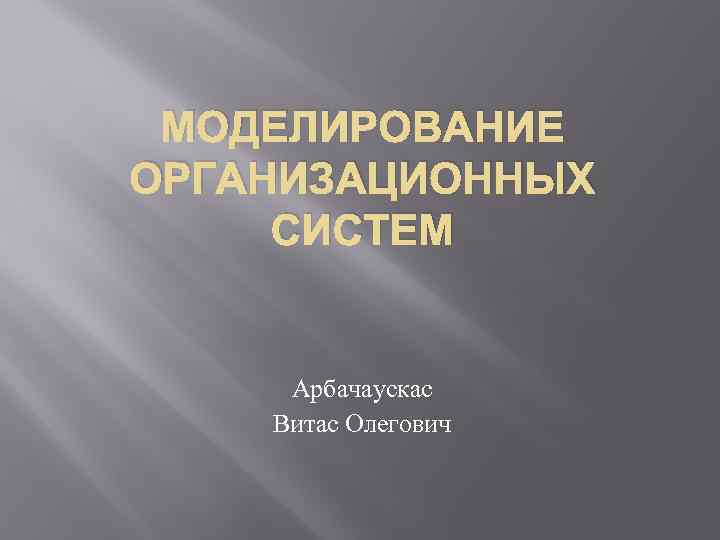 МОДЕЛИРОВАНИЕ ОРГАНИЗАЦИОННЫХ СИСТЕМ Арбачаускас Витас Олегович 