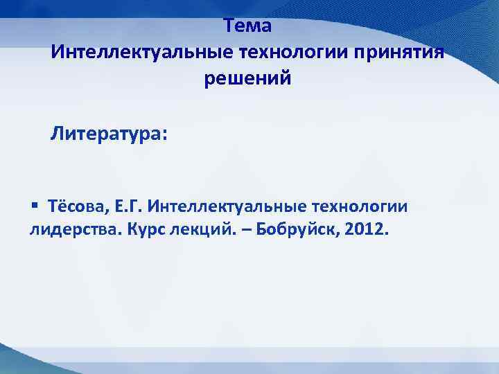 Тема Интеллектуальные технологии принятия решений Литература: § Тёсова, Е. Г. Интеллектуальные технологии лидерства. Курс