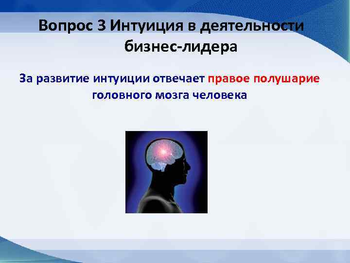 Вопрос 3 Интуиция в деятельности бизнес-лидера За развитие интуиции отвечает правое полушарие головного мозга