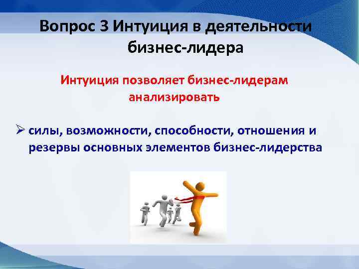 Вопрос 3 Интуиция в деятельности бизнес-лидера Интуиция позволяет бизнес-лидерам анализировать Ø силы, возможности, способности,