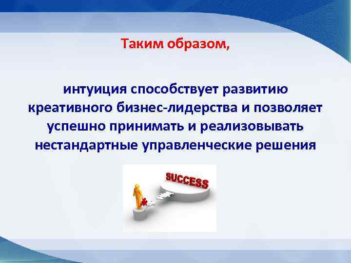 Таким образом, интуиция способствует развитию креативного бизнес-лидерства и позволяет успешно принимать и реализовывать нестандартные