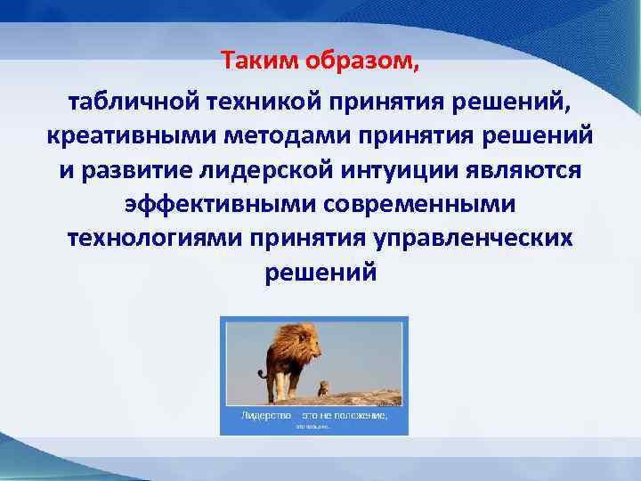 Таким образом, табличной техникой принятия решений, креативными методами принятия решений и развитие лидерской интуиции