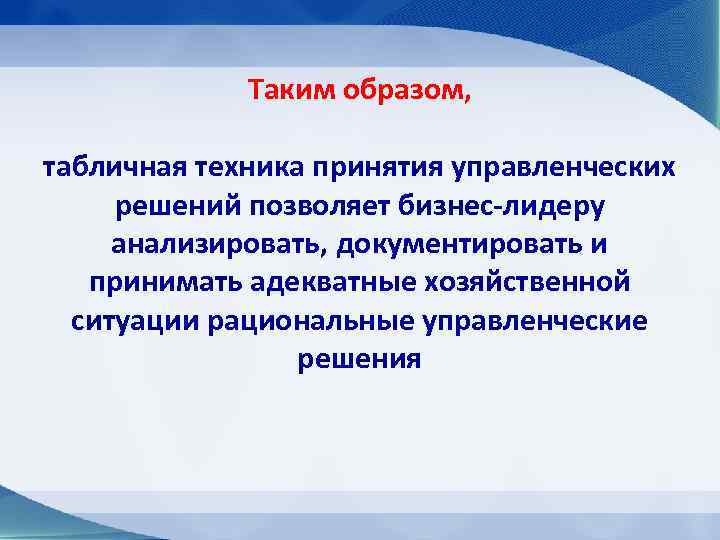 Таким образом, табличная техника принятия управленческих решений позволяет бизнес-лидеру анализировать, документировать и принимать адекватные