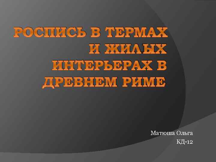 РОСПИСЬ В ТЕРМАХ И ЖИЛЫХ ИНТЕРЬЕРАХ В ДРЕВНЕМ РИМЕ Матюша Ольга КД-12 
