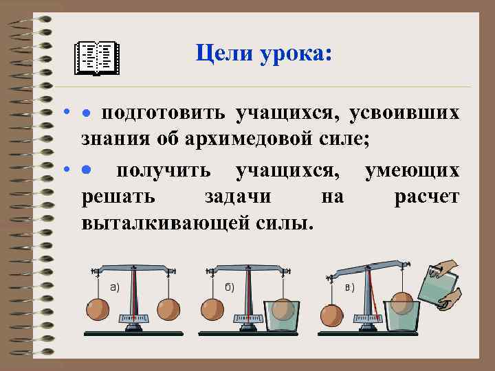 Цели урока: • · подготовить учащихся, усвоивших знания об архимедовой силе; • · получить