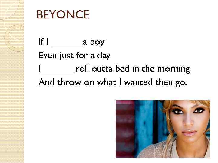 BEYONCE If I ______a boy Even just for a day I______ roll outta bed
