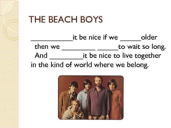 THE BEACH BOYS _____it be nice if we _____older  then we _____to wait so