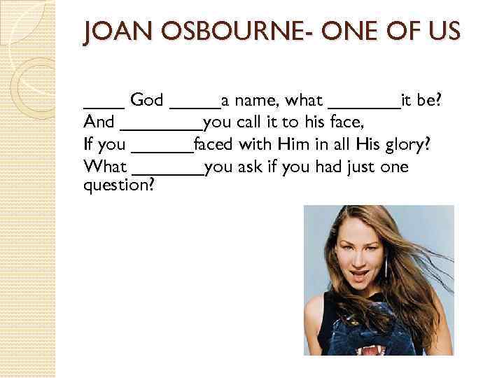 JOAN OSBOURNE- ONE OF US ____ God _____a name, what _______it be? And ____you